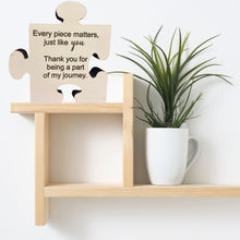 Load image into Gallery viewer, The 5&quot; Puzzle Piece Plaque reads Every piece matters, just like you.&nbsp; Thank you for being part of my journey.&nbsp; Self standing, approx. 1&quot; thick plaque.
