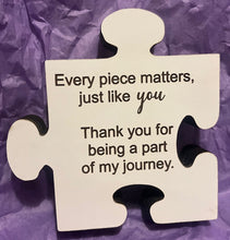 Load image into Gallery viewer, The 5&quot; Puzzle Piece Plaque reads Every piece matters, just like you.&nbsp; Thank you for being part of my journey.&nbsp; Self standing, approx. 1&quot; thick plaque.
